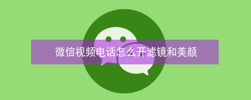 微信视频电话怎么开滤镜和美颜 微信视频电话怎么开滤镜和美颜小米