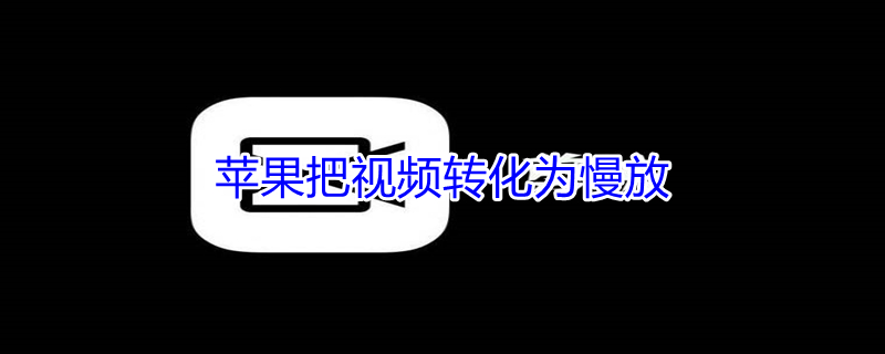 iPhone把视频转化为慢放（苹果把视频转化为慢放）
