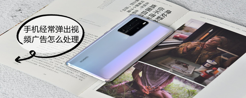 手机经常弹出视频广告怎么处理 手机经常弹出视频广告怎么处理掉