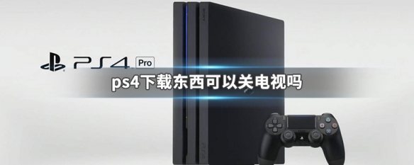 ps4下载东西可以关电视吗 ps4下载的时候把电视机关掉可以吗