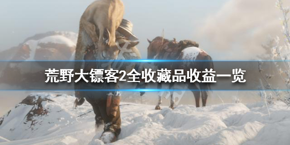 荒野大镖客2全收藏品收益一览 荒野大镖客2收藏价值