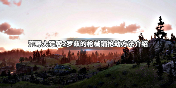 荒野大镖客2罗兹的枪械铺怎么抢 大镖客2罗兹镇枪械铺
