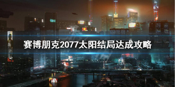 赛博朋克2077太阳结局条件是什么 赛博朋克2077太阳结局触发条件