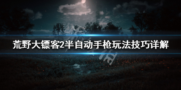 荒野大镖客2半自动手枪怎么玩 荒野大镖客2半自动武器