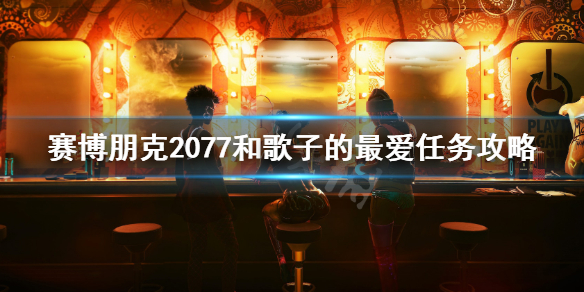 赛博朋克2077和歌子的最爱任务攻略 赛博朋克2077和和歌子交谈