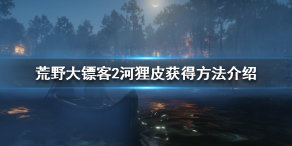 荒野大镖客2如何获得河狸皮 荒野大镖客2如何获得河狸皮皮衣