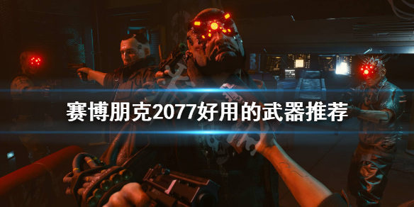 赛博朋克2077有哪些好用的武器 赛博朋克2077 好用的武器