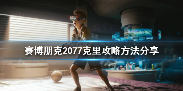 赛博朋克2077克里怎么攻略 赛博朋克 攻略克里