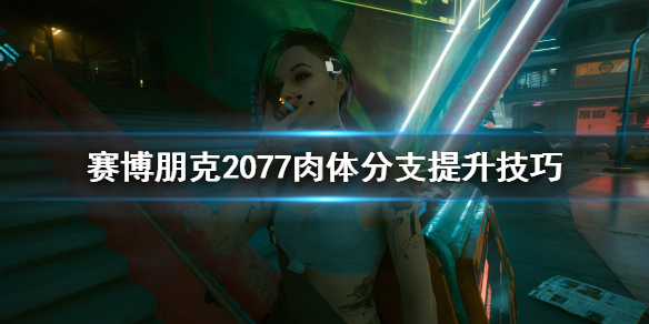 赛博朋克2077肉体分支怎么加 赛博朋克2077肉体和技术