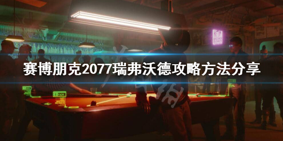 赛博朋克2077瑞弗怎么攻略 赛博朋克2077瑞弗攻略完整版