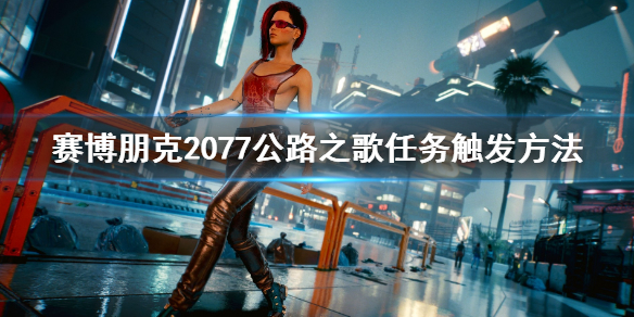 赛博朋克2077公路之歌怎么触发(赛博朋克2077公路之歌任务怎么获得)