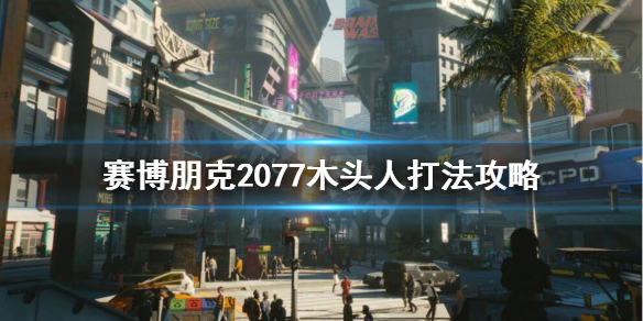 赛博朋克2077木头人怎么打（赛博朋克2077木头人怎么打败）