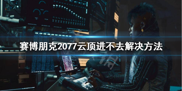 赛博朋克2077云顶VIP怎么进（赛博朋克2077怎么进入云顶vip区）
