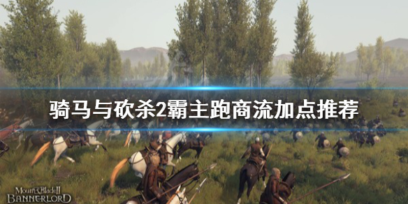 骑马与砍杀2跑商流怎么加点（骑马与砍杀2跑商攻略贴吧）