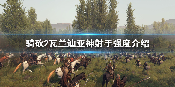 骑马与砍杀2瓦兰迪亚神射手好用吗（骑马与砍杀2瓦兰迪亚什么兵厉害）