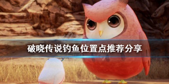 破晓传说钓鱼位置有哪些（破晓传说 钓鱼攻略）