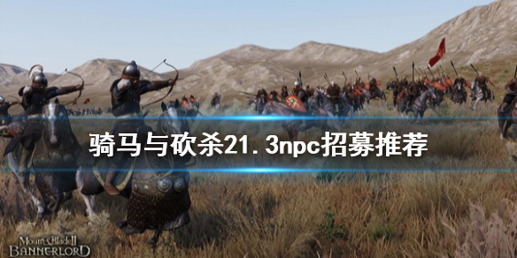 骑马与砍杀21.3npc怎么选（骑马与砍杀21.57攻略）