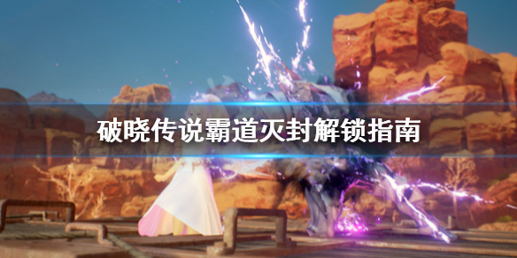 破晓传说霸道灭封怎么解锁（破晓传说 霸斩）