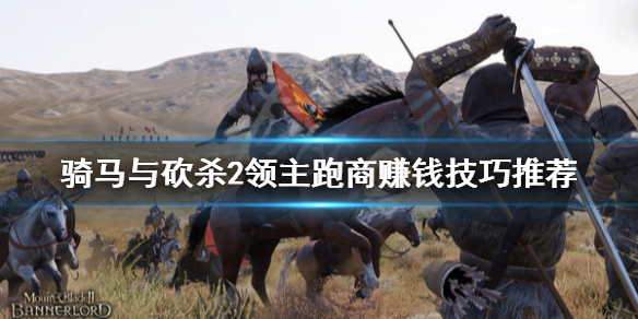 骑马与砍杀2跑商怎么赚钱(骑马与砍杀二跑商技巧)