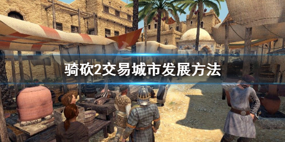 骑马与砍杀2交易城市怎么发展 骑马与砍杀2交易加点攻略