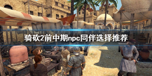 骑马与砍杀2前期npc怎么选 骑马与砍杀2最强npc位置