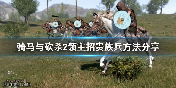 骑马与砍杀2怎么招贵族兵（骑马与砍杀2怎样获取贵族兵种）