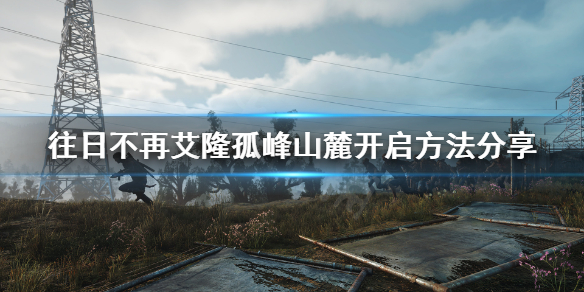 往日不再艾隆孤峰nero检查哨怎么开启 往日不再艾隆孤峰山路发电机在哪