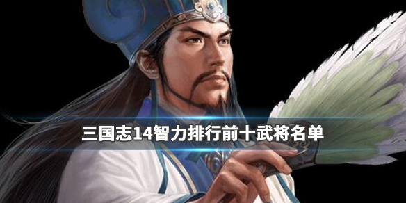 三国志14智力排行前十武将名单 三国志14高智武将