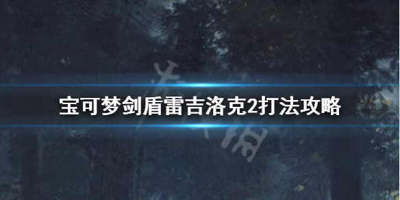 宝可梦剑盾雷吉洛克2怎么打 宝可梦剑盾雷吉洛克2怎么打