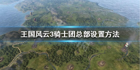 王国风云3骑士团总部怎么选 王国风云3怎么增加骑士上限