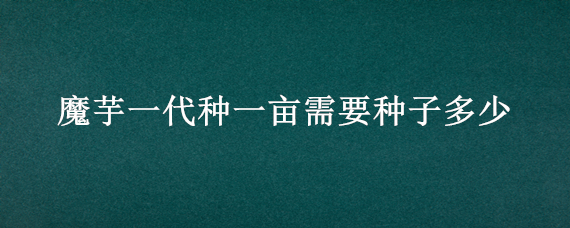 魔芋一代种一亩需要种子多少（种植魔芋一亩要多少种子?）