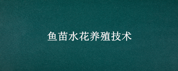 鱼苗水花养殖技术（鱼苗水花养殖技术视频教程）