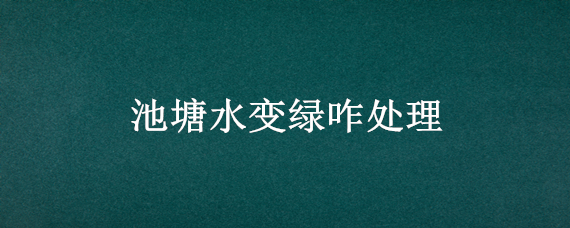 池塘水变绿咋处理 池塘水变绿的原因与治理