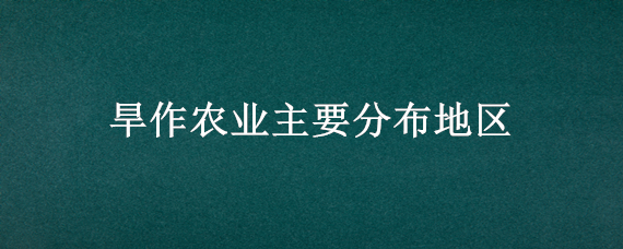 旱作农业主要分布地区 旱作农业的分布地区