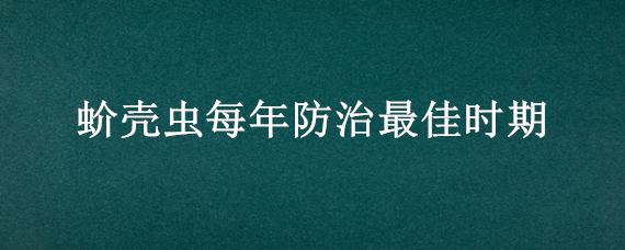 蚧壳虫每年防治最佳时期（蚧壳虫防治技术要点）