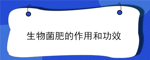 生物菌肥的作用和功效 生物菌肥的作用和功效视频