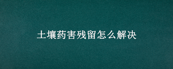 土壤药害残留怎么解决（土壤药害残留怎么解决的）