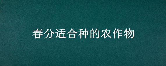 春分适合种的农作物 春分适合种的农作物有哪些