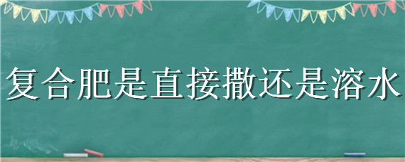 复合肥是直接撒还是溶水（复合肥是兑水还是撒在土里）