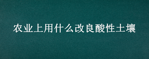 农业上用什么改良酸性土壤（农业上用什么改良酸性土壤化学式）