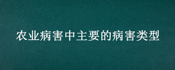 农业病害中主要的病害类型（农业病害中主要的病害类型为）