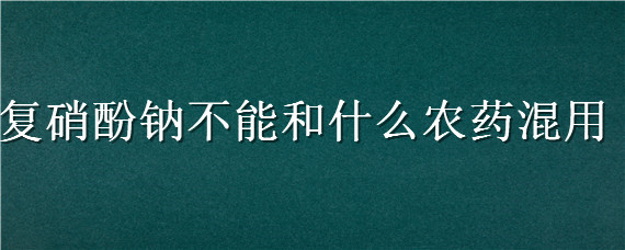 复硝酚钠不能和什么农药混用（复硝酚钠搭配）