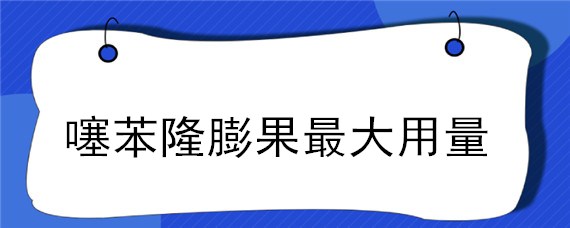 噻苯隆膨果最大用量（噻苯隆膨果最大用量枣树彭期实用噻笨隆的做用）