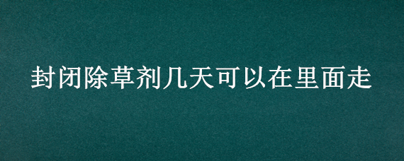 封闭除草剂几天可以在里面走 封闭除草剂多久可以动土