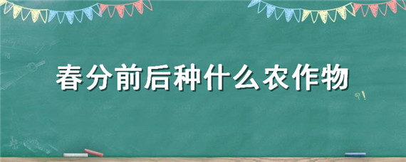 春分前后种什么农作物 春分前后种什么农作物合适