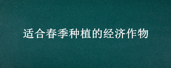 适合春季种植的经济作物（适合春季种植的经济作物是）