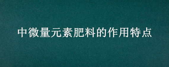 中微量元素肥料的作用特点 中微量元素肥料的使用方法