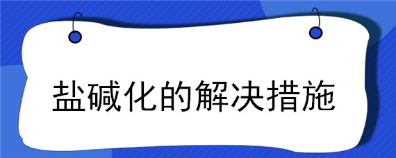 盐碱化的解决措施（盐碱化的解决措施是什么）