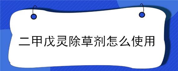 二甲戊灵除草剂怎么使用 二甲戊灵除草剂怎么使用,适用范围