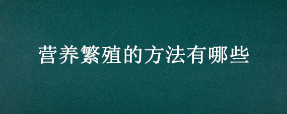 营养繁殖的方法有哪些 营养繁殖包括哪四种